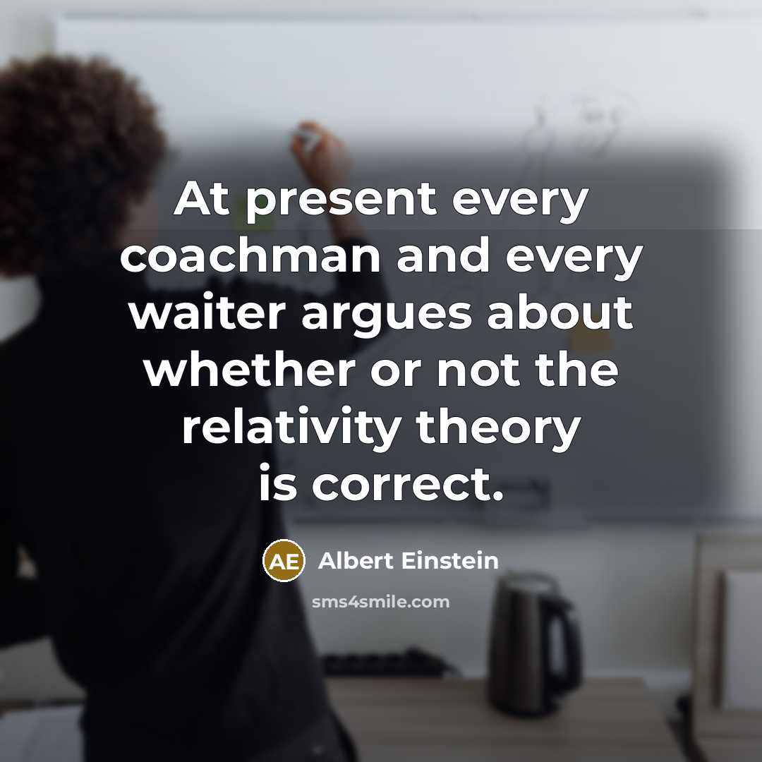 “At present every coachman and every waiter argues about whether or not the relativity theory is correct.” quote by Albert Einstein
