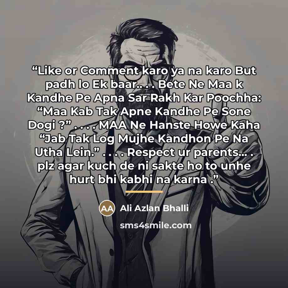 “Like or Comment karo ya na karo But padh lo Ek baar.. . . Bete Ne Maa k Kandhe Pe Apna Sar Rakh Kar Poochha: “Maa Kab Tak Apne Kandhe Pe Sone Dogi ?” . . . . MAA Ne Hanste Howe Kaha “Jab Tak Log Mujhe Kandhon Pe Na Utha Lein.” . . . . Respect ur parents... . plz agar kuch de ni sakte ho to unhe…” quote by Ali Azlan Bhalli