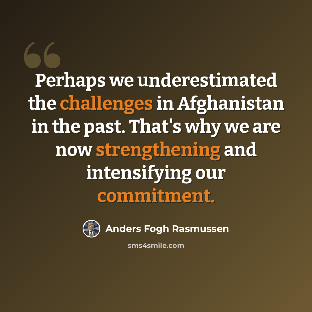 “Perhaps we underestimated the challenges in Afghanistan in the past. That's why we are now strengthening and intensifying our commitment.” quote by Anders Fogh Rasmussen