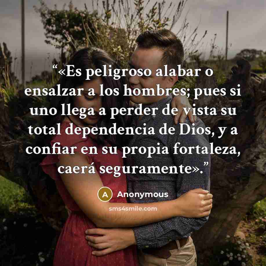 “«Es peligroso alabar o ensalzar a los hombres; pues si uno llega a perder de vista su total dependencia de Dios, y a confiar en su propia fortaleza, caerá seguramente».” quote by Anonymous