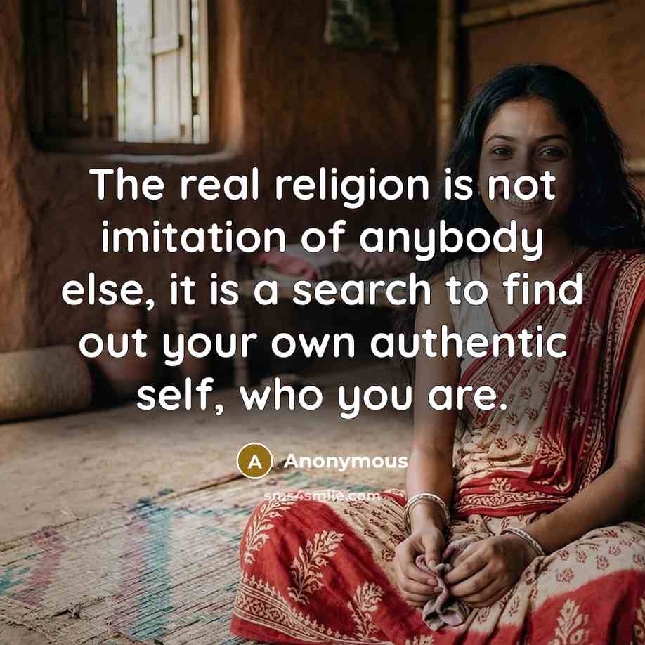 “The real religion is not imitation of anybody else, it is a search to find out your own authentic self, who you are.” quote by Anonymous
