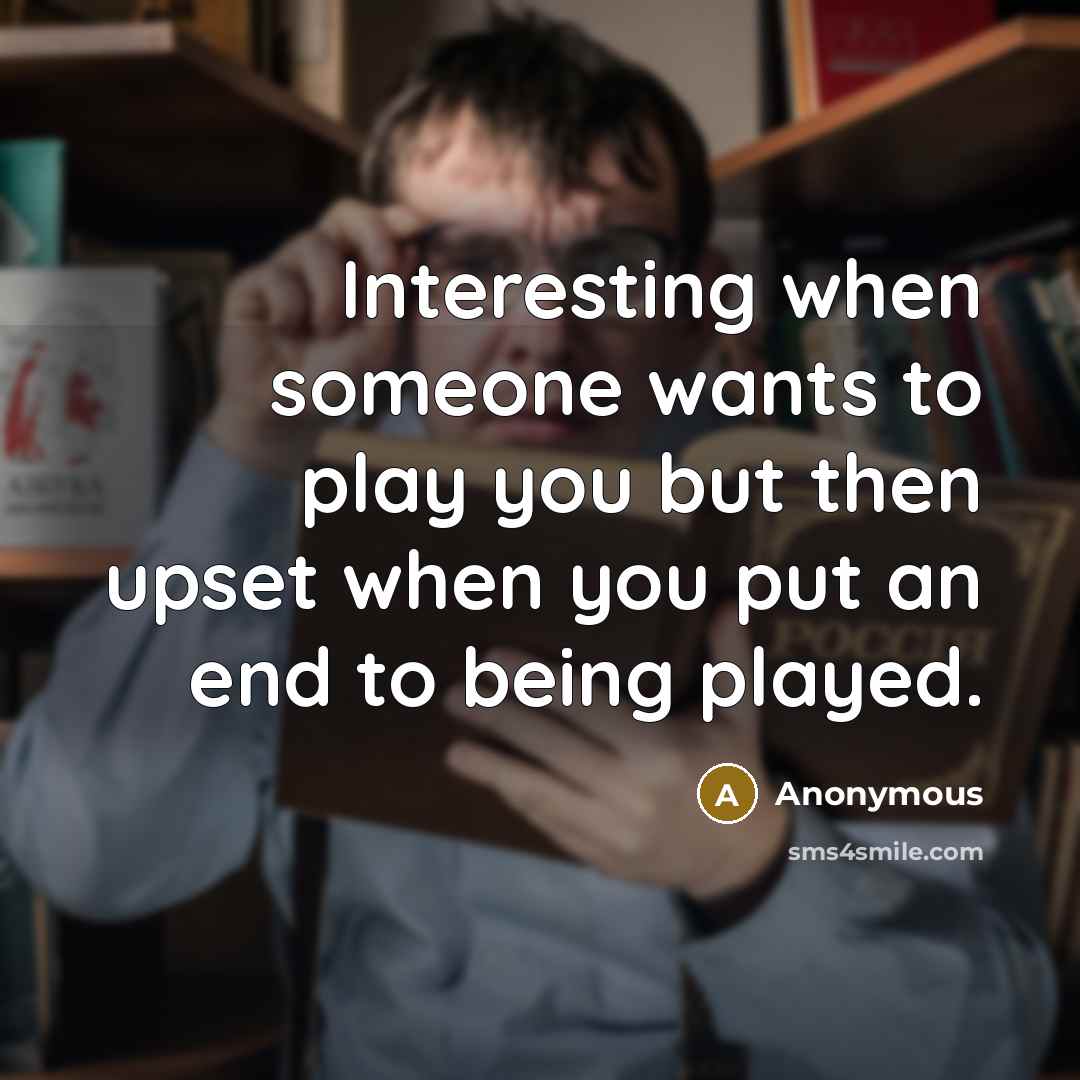 “Interesting when someone wants to play you but then upset when you put an end to being played.” quote by Anonymous