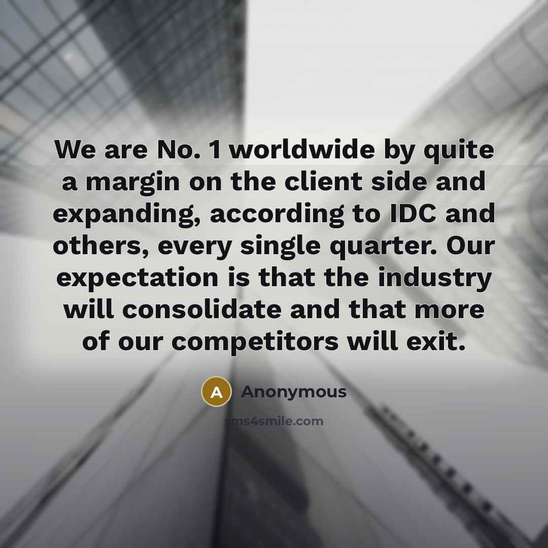 “We are No. 1 worldwide by quite a margin on the client side and expanding, according to IDC and others, every single quarter. Our expectation is that the industry will consolidate and that more of our competitors will exit.” quote by Anonymous