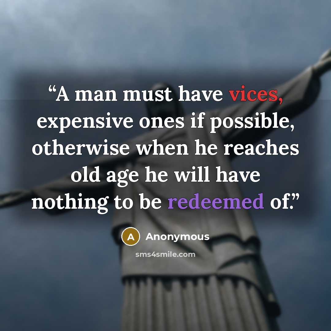“A man must have vices, expensive ones if possible, otherwise when he reaches old age he will have nothing to be redeemed of.” quote by Anonymous