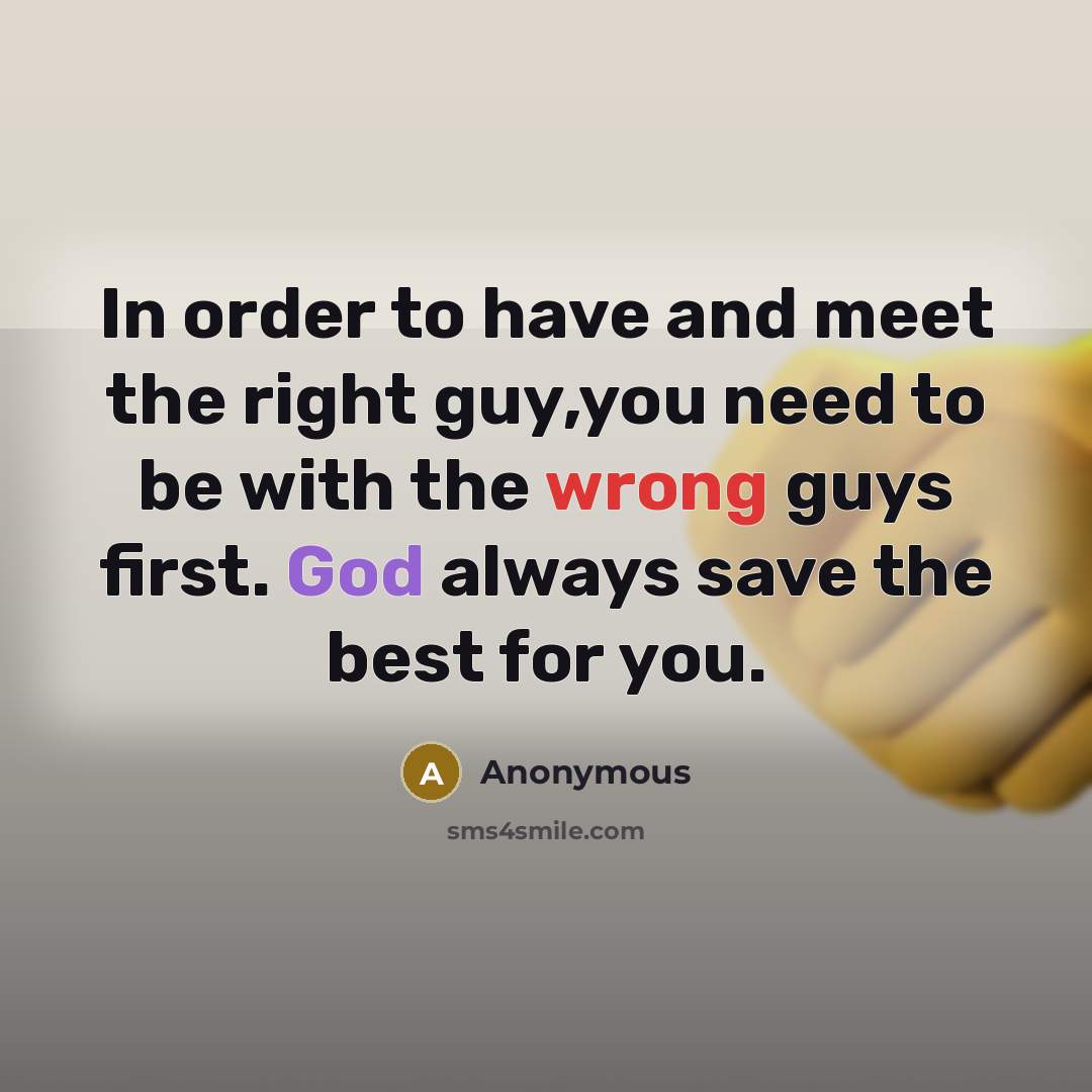“In order to have and meet the right guy,you need to be with the wrong guys first. God always save the best for you.” quote by Anonymous