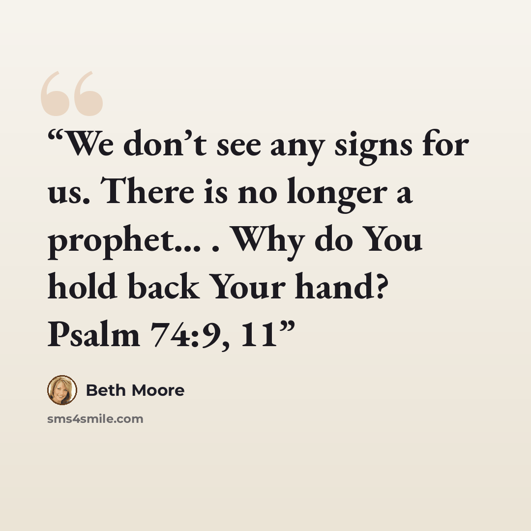 “We don’t see any signs for us. There is no longer a prophet… . Why do You hold back Your hand? Psalm 74:9, 11” quote by Beth Moore