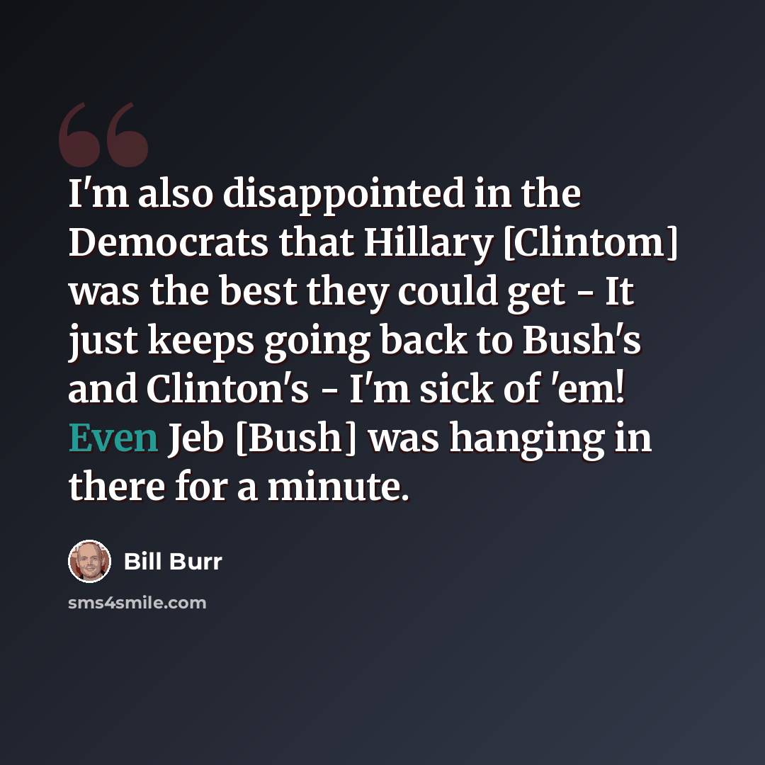 “I'm also disappointed in the Democrats that Hillary [Clintom] was the best they could get - It just keeps going back to Bush's and Clinton's - I'm sick of 'em! Even Jeb [Bush] was hanging in there for a minute.” quote by Bill Burr