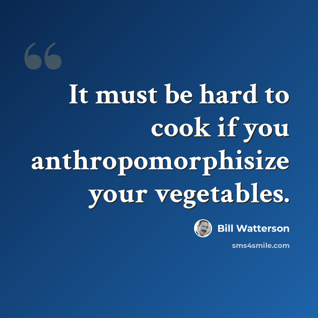 “It must be hard to cook if you anthropomorphisize your vegetables.” quote by Bill Watterson