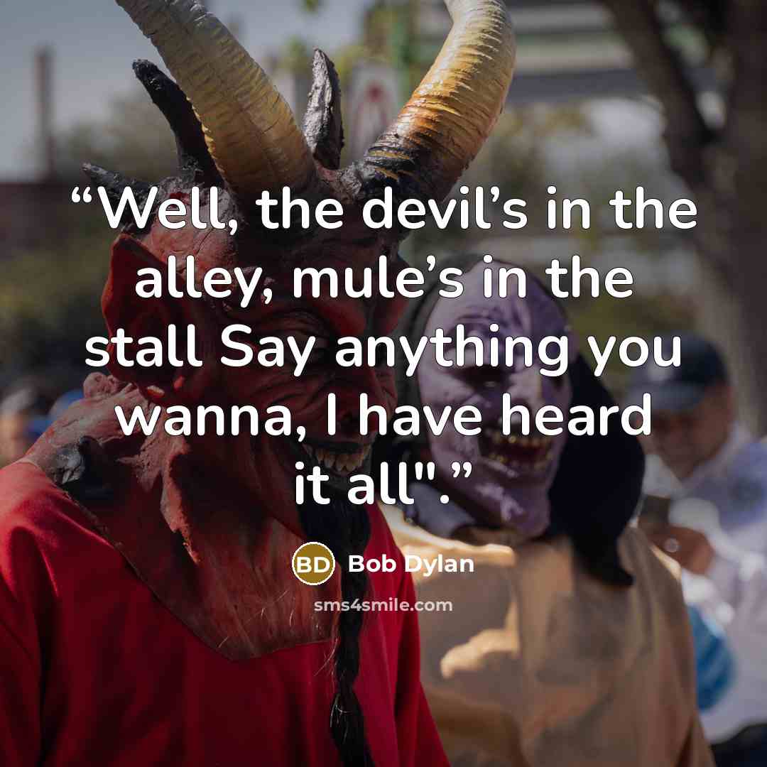 “Well, the devil’s in the alley, mule’s in the stall Say anything you wanna, I have heard it all".” quote by Bob Dylan