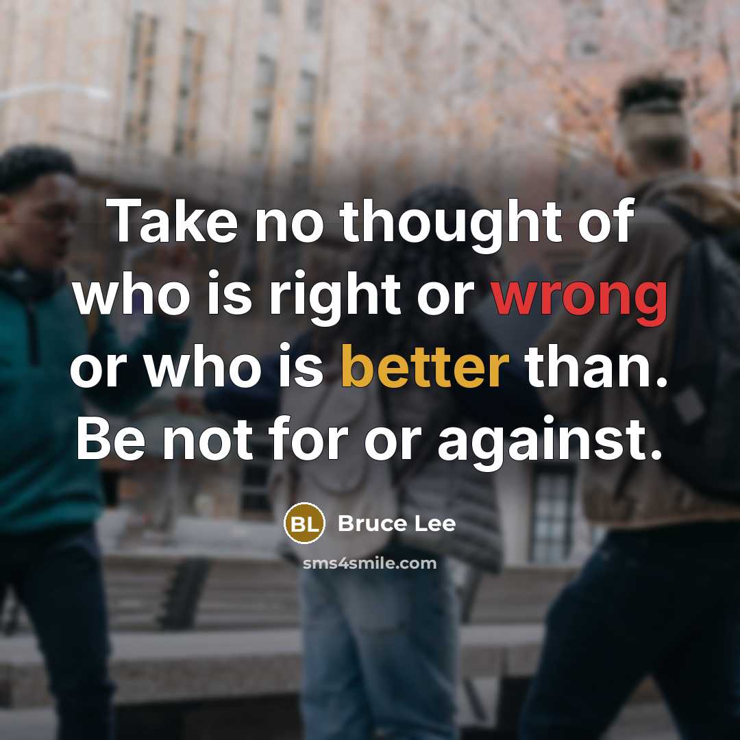 “Take no thought of who is right or wrong or who is better than. Be not for or against.” quote by Bruce Lee