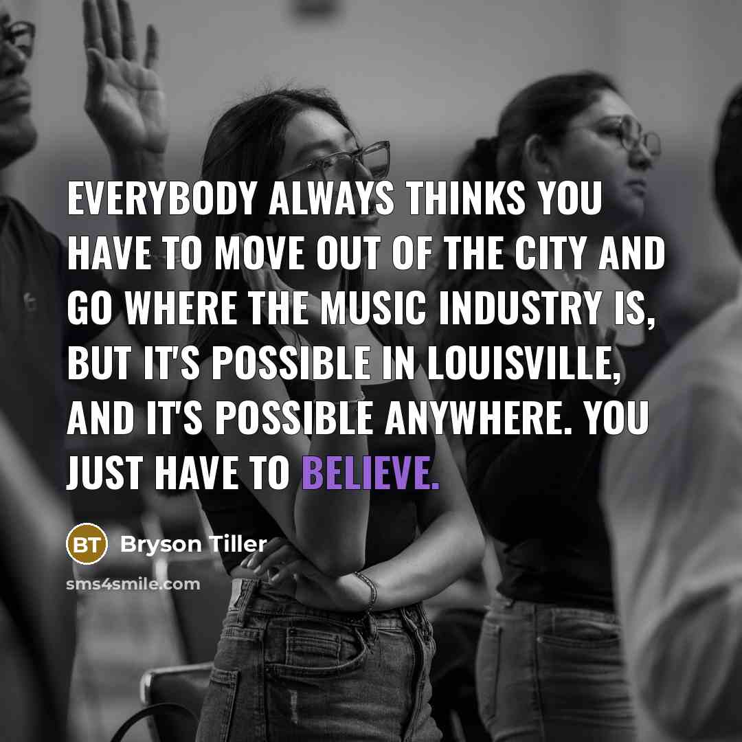 “Everybody always thinks you have to move out of the city and go where the music industry is, but it's possible in Louisville, and it's possible anywhere. You just have to believe.” quote by Bryson Tiller