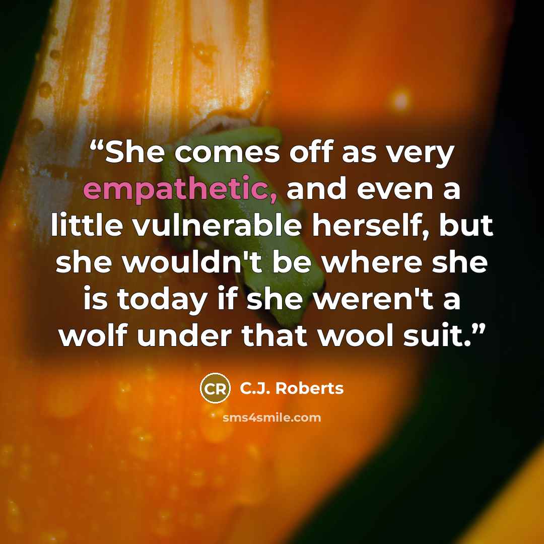 “She comes off as very empathetic, and even a little vulnerable herself, but she wouldn't be where she is today if she weren't a wolf under that wool suit.” quote by C.J. Roberts