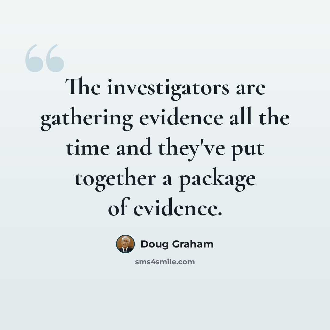 “The investigators are gathering evidence all the time and they've put together a package of evidence.” quote by Doug Graham