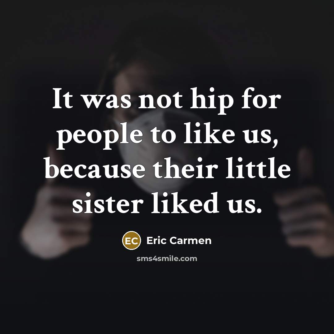 “It was not hip for people to like us, because their little sister liked us.” quote by Eric Carmen