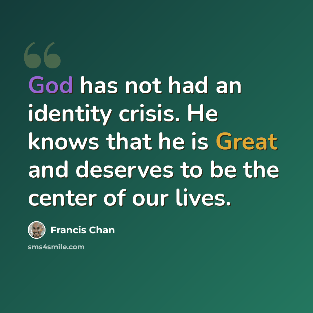 “God has not had an identity crisis. He knows that he is Great and deserves to be the center of our lives.” quote by Francis Chan