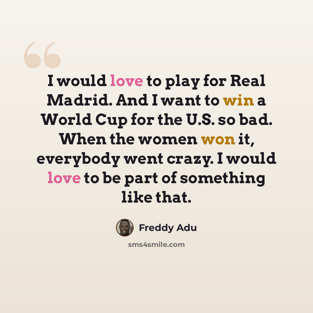 “I would love to play for Real Madrid. And I want to win a World Cup for the U.S. so bad. When the women won it, everybody went crazy. I would love to be part of something like that.” quote by Freddy Adu