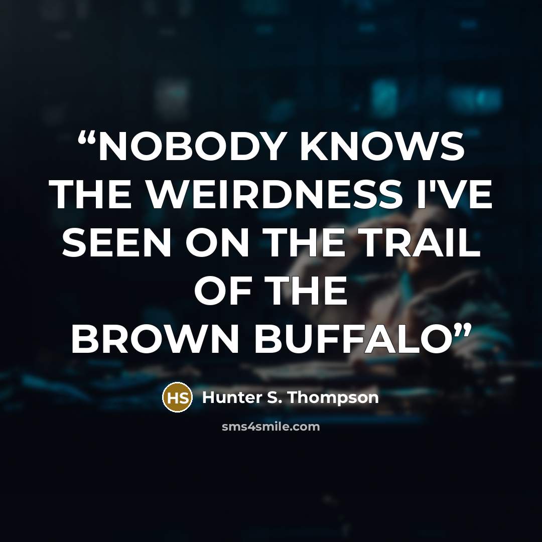 “NOBODY KNOWS THE WEIRDNESS I'VE SEEN ON THE TRAIL OF THE BROWN BUFFALO” quote by Hunter S. Thompson