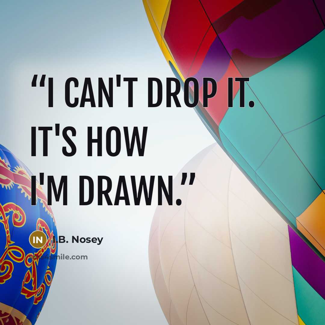“I can't drop it. It's how I'm drawn.” quote by I.B. Nosey