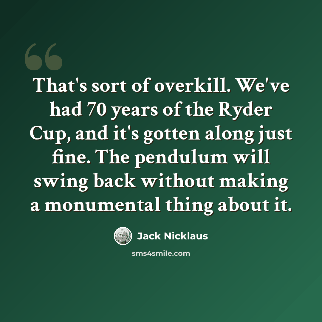 “That's sort of overkill. We've had 70 years of the Ryder Cup, and it's gotten along just fine. The pendulum will swing back without making a monumental thing about it.” quote by Jack Nicklaus