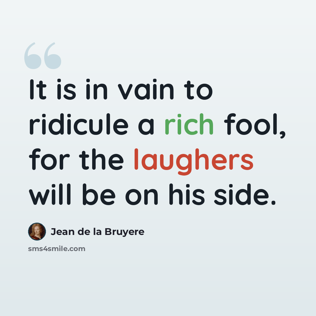 “It is in vain to ridicule a rich fool, for the laughers will be on his side.” quote by Jean de la Bruyere