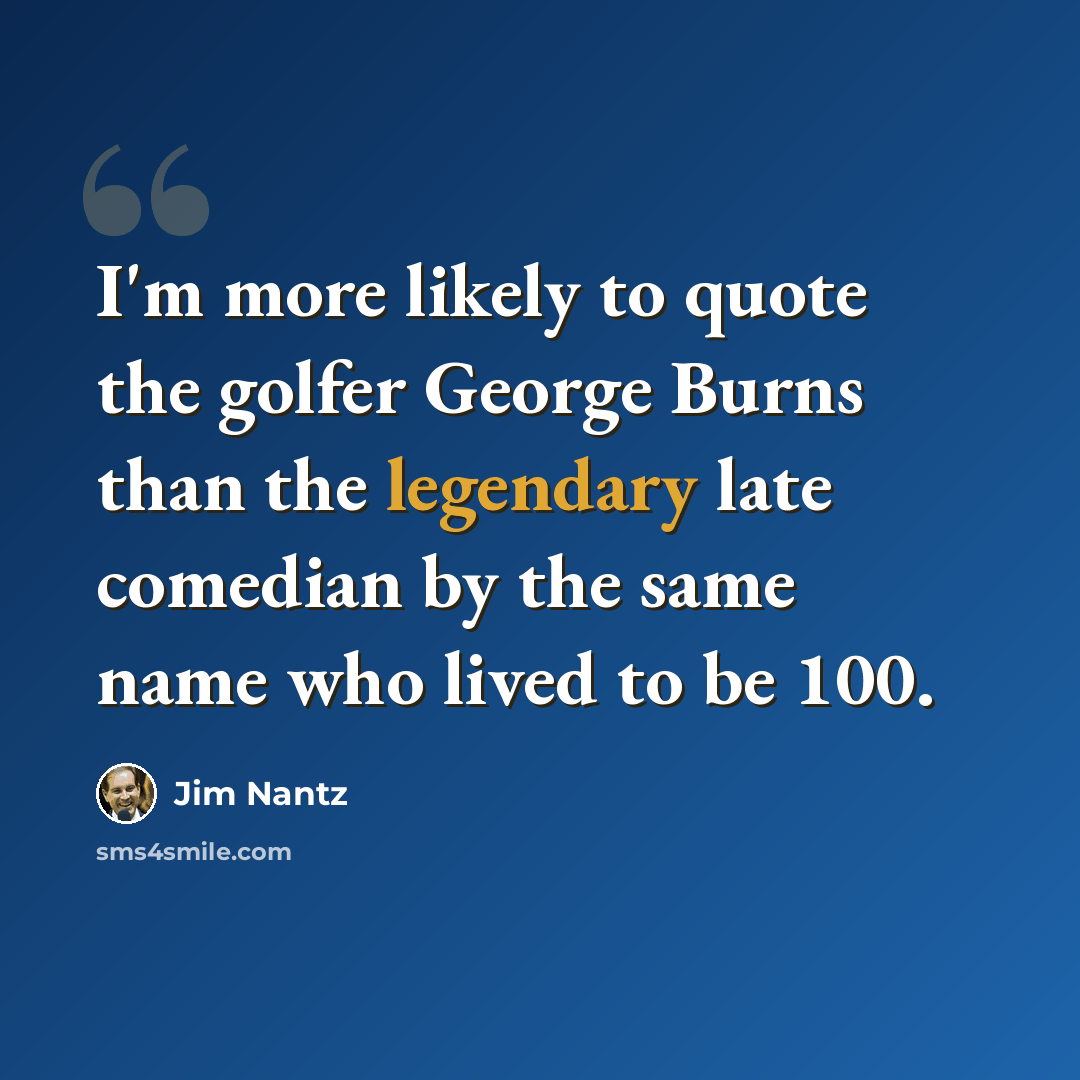 “I'm more likely to quote the golfer George Burns than the legendary late comedian by the same name who lived to be 100.” quote by Jim Nantz