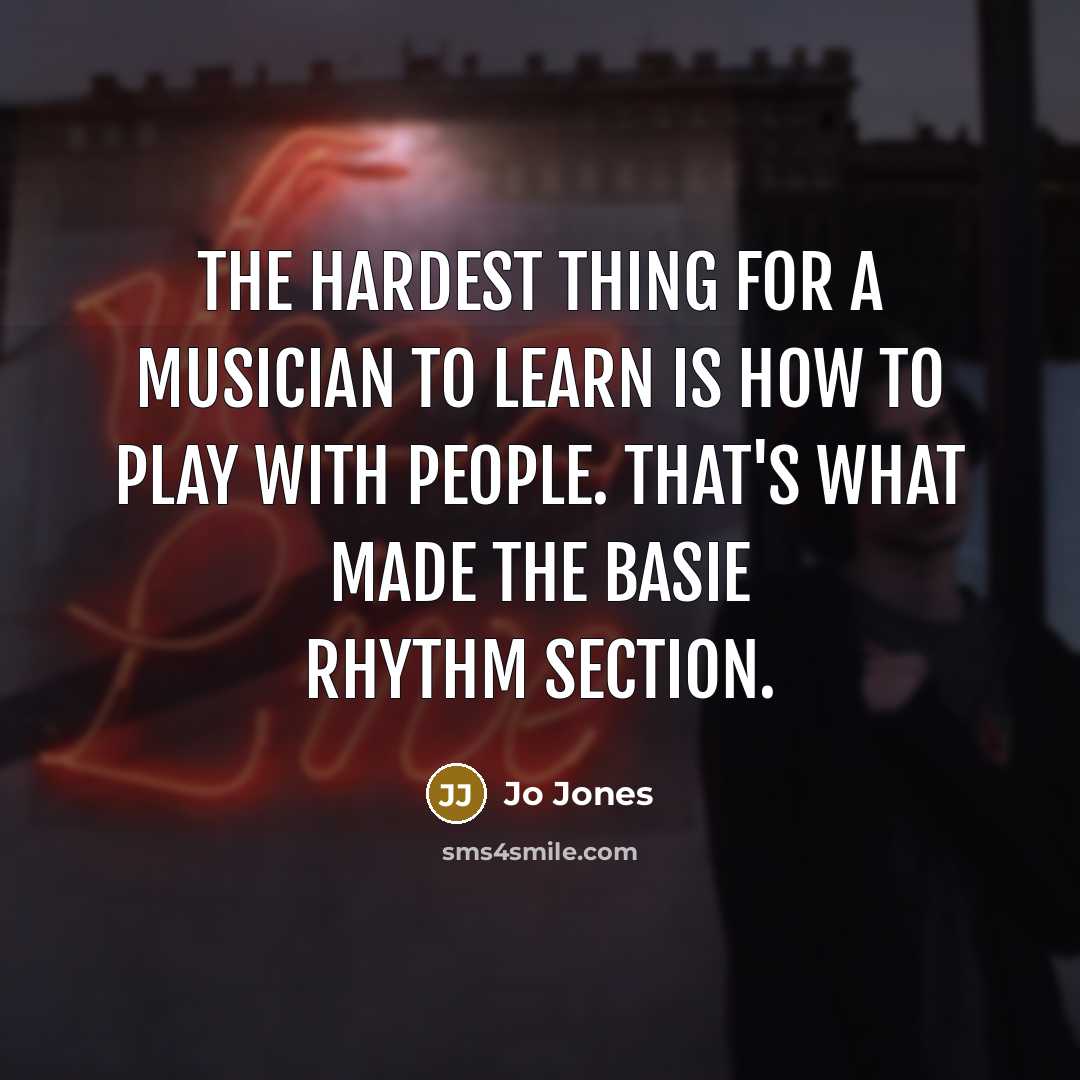 “The hardest thing for a musician to learn is how to play WITH people. That's what made the Basie rhythm section.” quote by Jo Jones