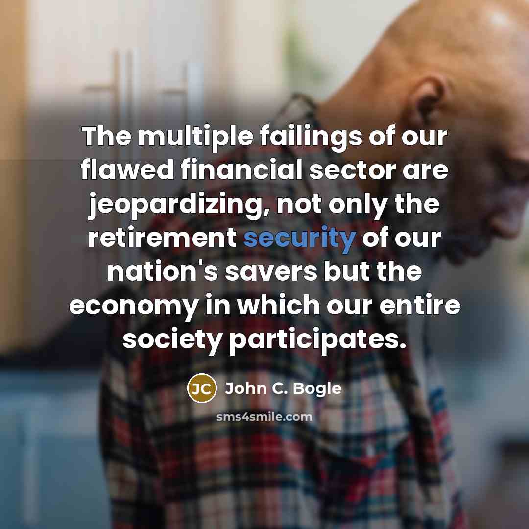 “The multiple failings of our flawed financial sector are jeopardizing, not only the retirement security of our nation's savers but the economy in which our entire society participates.” quote by John C. Bogle