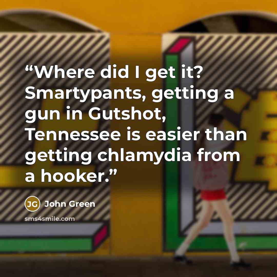 “Where did I get it? Smartypants, getting a gun in Gutshot, Tennessee is easier than getting chlamydia from a hooker.” quote by John Green