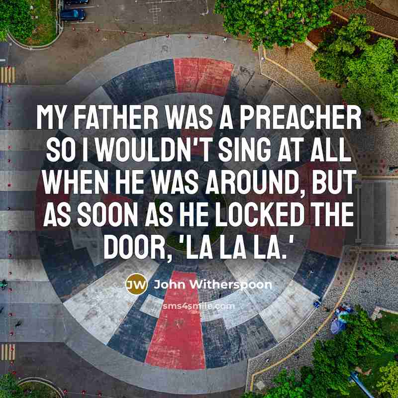 “My father was a preacher so I wouldn't sing at all when he was around, but as soon as he locked the door, 'La la la.'” quote by John Witherspoon
