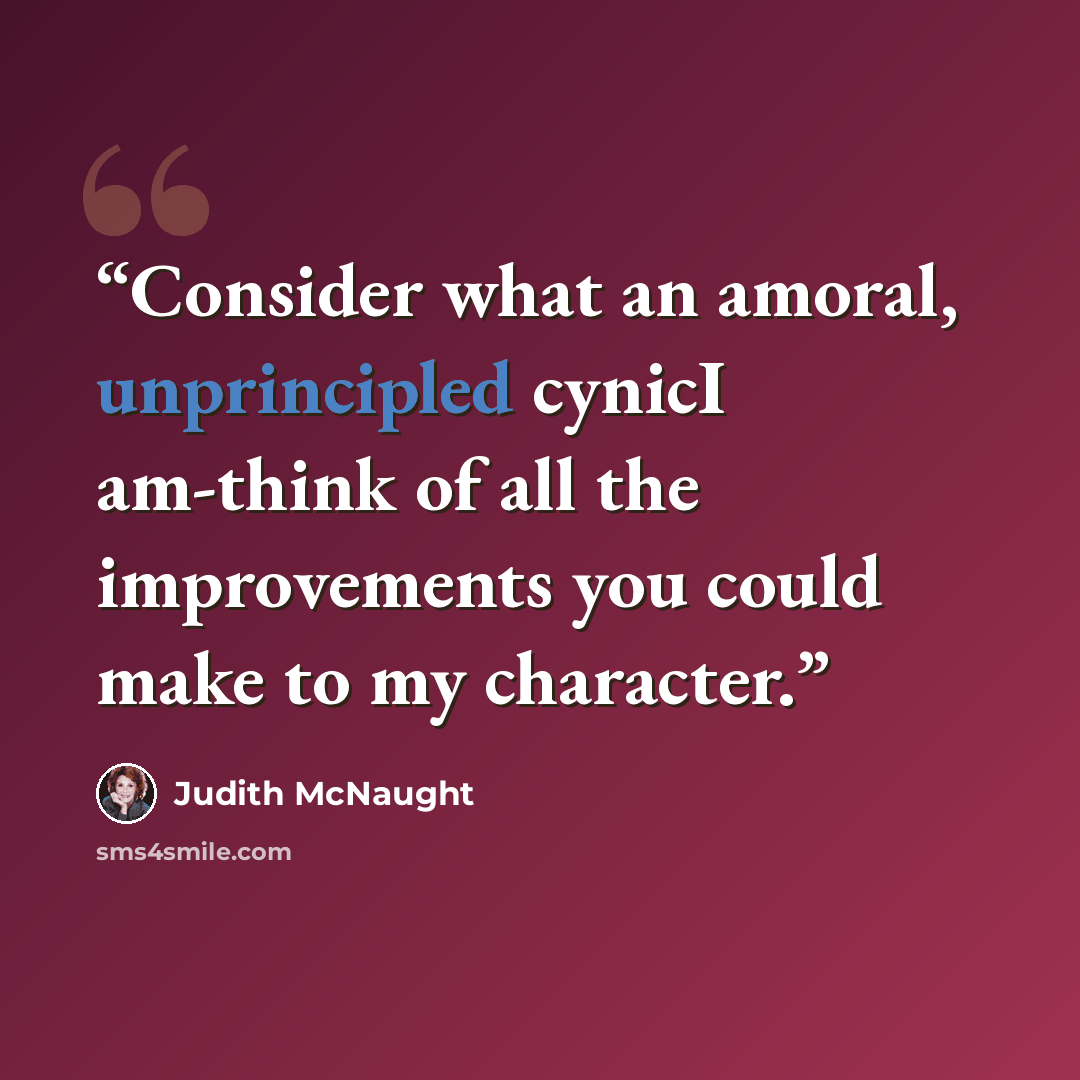 “Consider what an amoral, unprincipled cynicI am-think of all the improvements you could make to my character.” quote by Judith McNaught