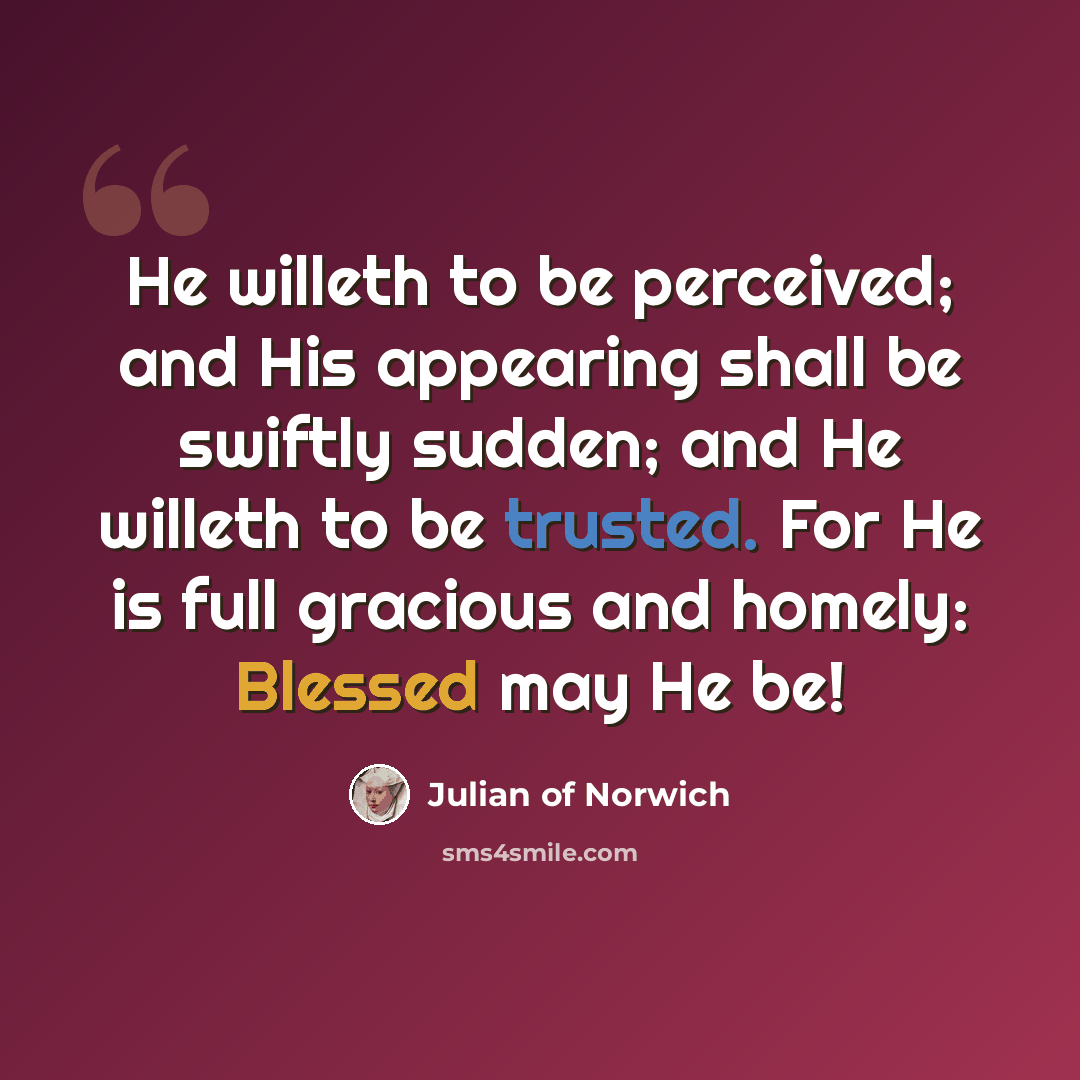 “He willeth to be perceived; and His appearing shall be swiftly sudden; and He willeth to be trusted. For He is full gracious and homely: Blessed may He be!” quote by Julian of Norwich