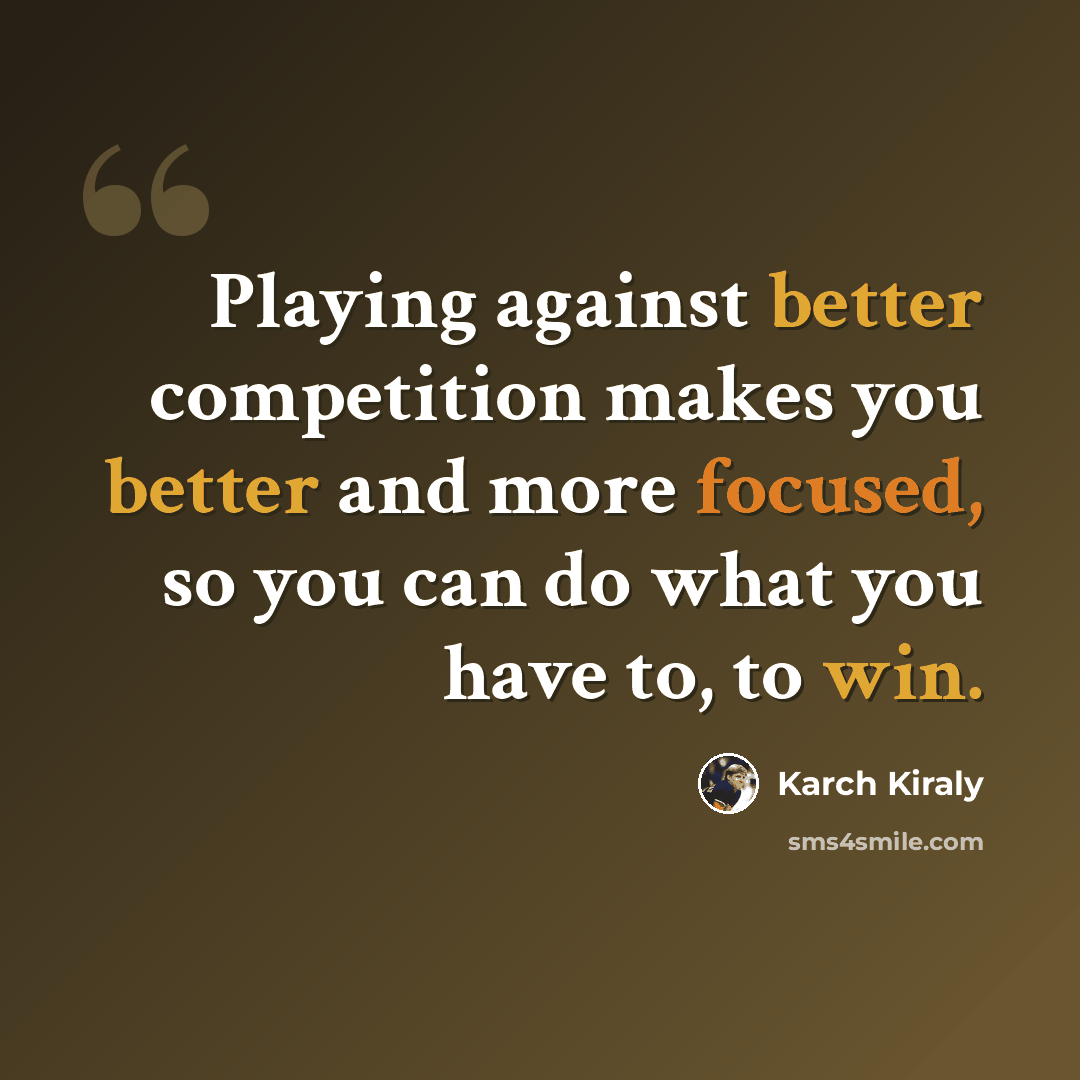 “Playing against better competition makes you better and more focused, so you can do what you have to, to win.” quote by Karch Kiraly