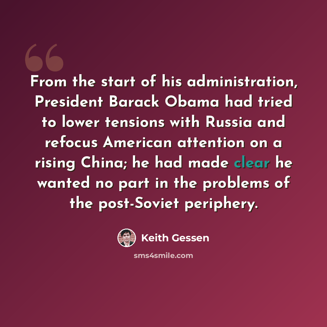 “From the start of his administration, President Barack Obama had tried to lower tensions with Russia and refocus American attention on a rising China; he had made clear he wanted no part in the problems of the post-Soviet periphery.” quote by Keith Gessen