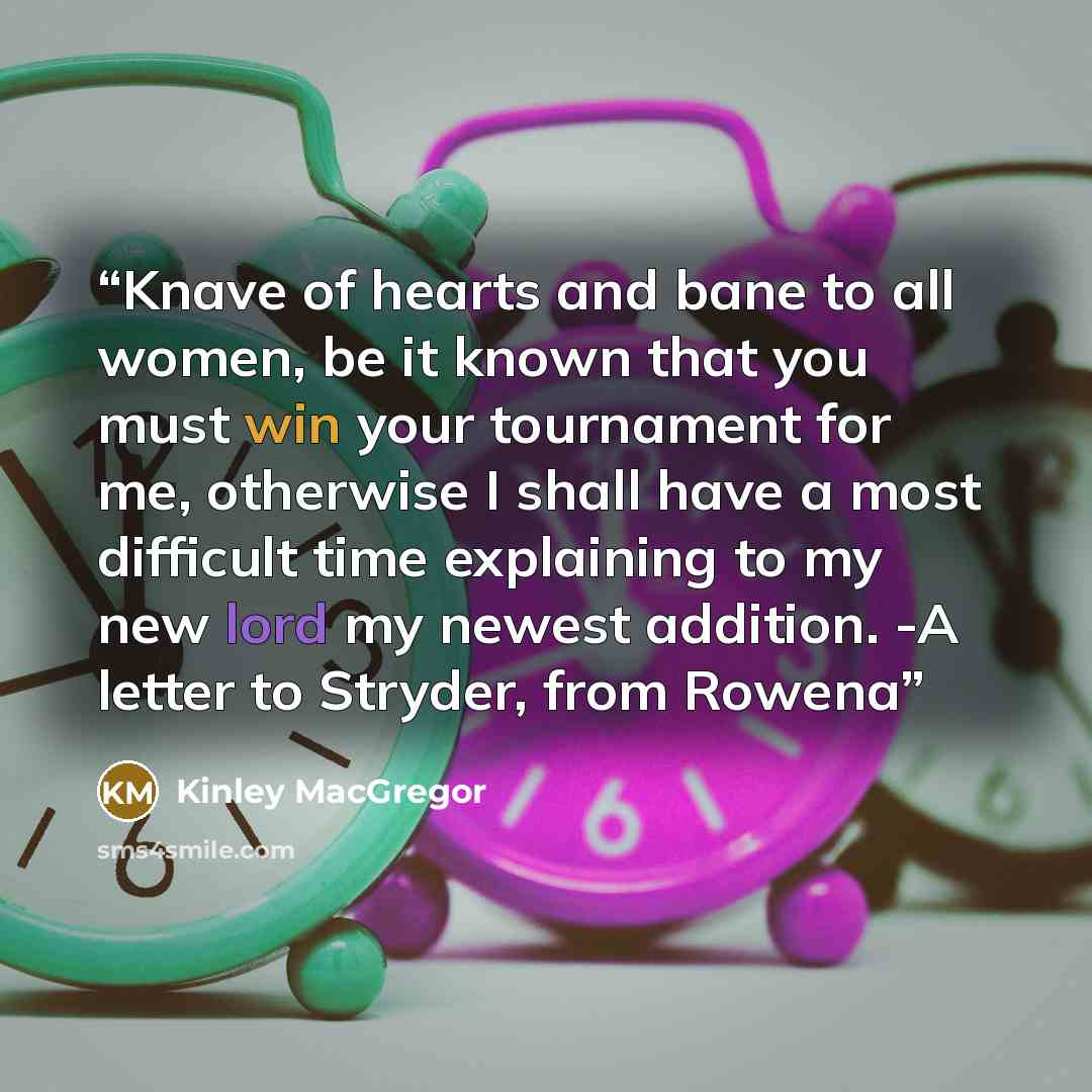 “Knave of hearts and bane to all women, be it known that you must win your tournament for me, otherwise I shall have a most difficult time explaining to my new lord my newest addition. -A letter to Stryder, from Rowena” quote by Kinley MacGregor