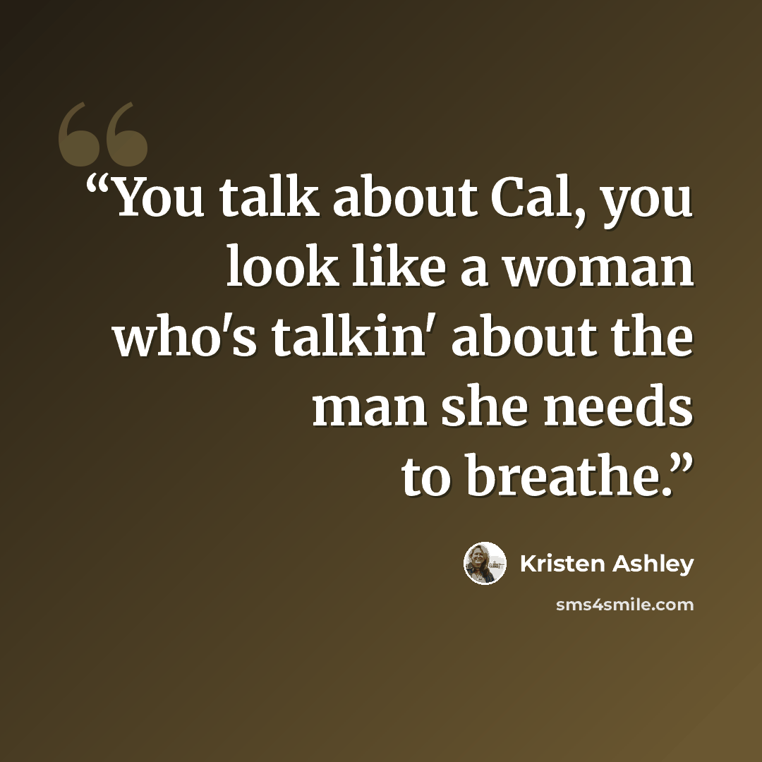 “You talk about Cal, you look like a woman who's talkin' about the man she needs to breathe.” quote by Kristen Ashley