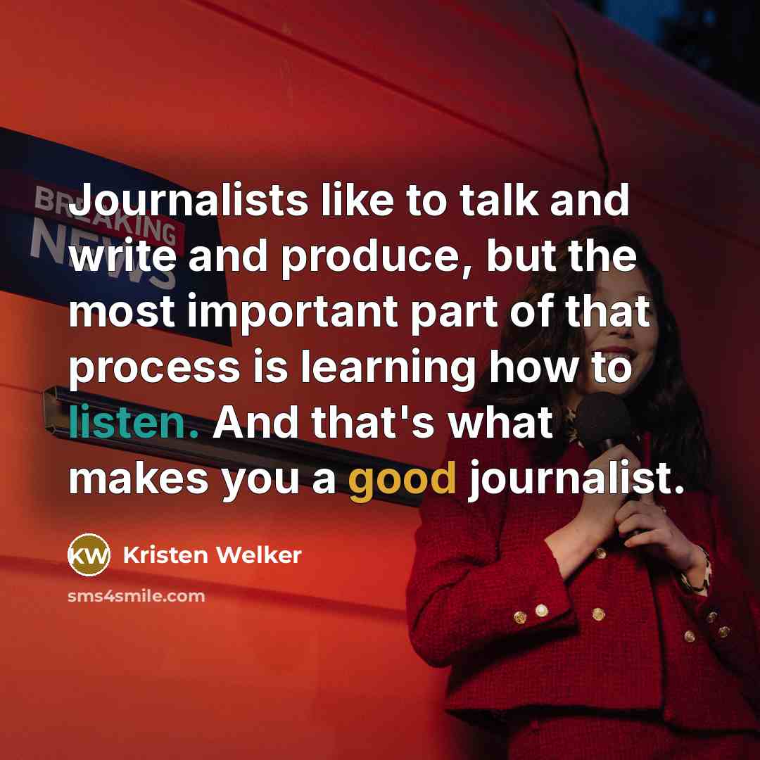 “Journalists like to talk and write and produce, but the most important part of that process is learning how to listen. And that's what makes you a good journalist.” quote by Kristen Welker