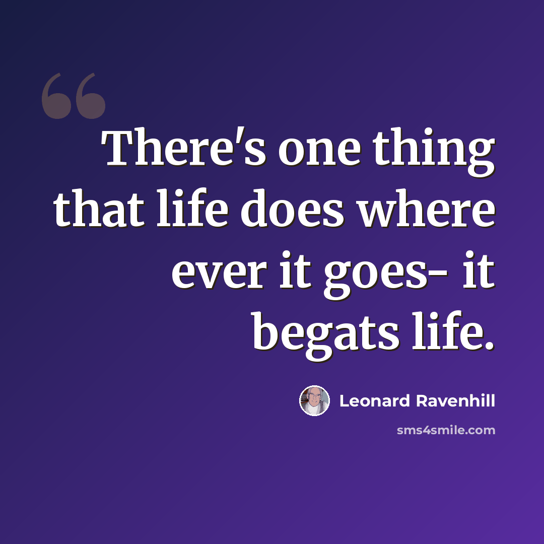 “There's one thing that life does where ever it goes- it begats life.” quote by Leonard Ravenhill