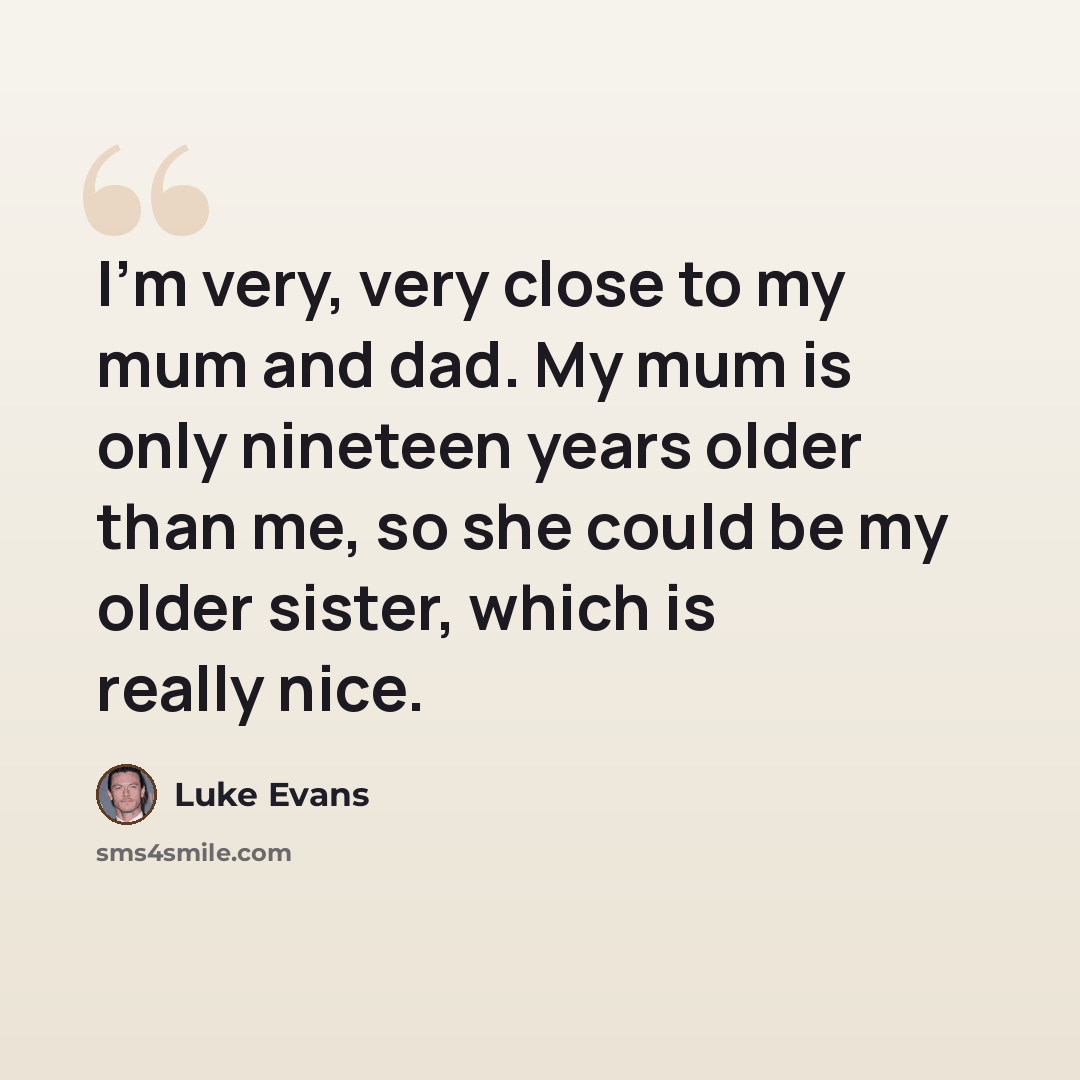 “I'm very, very close to my mum and dad. My mum is only nineteen years older than me, so she could be my older sister, which is really nice.” quote by Luke Evans