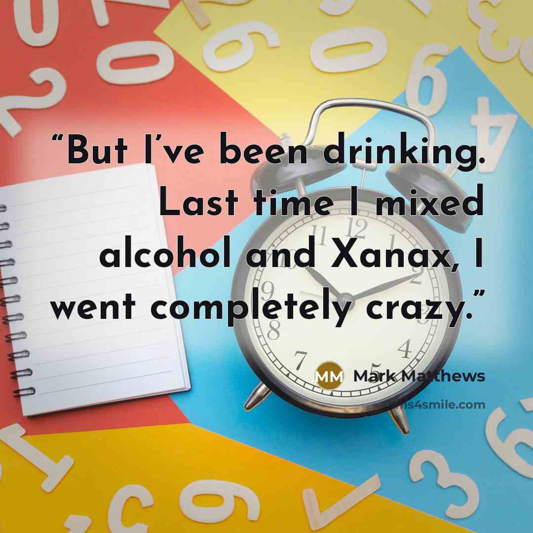 “But I’ve been drinking. Last time I mixed alcohol and Xanax, I went completely crazy.” quote by Mark Matthews