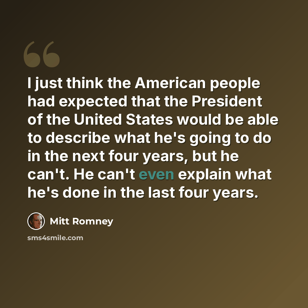 “I just think the American people had expected that the President of the United States would be able to describe what he's going to do in the next four years, but he can't. He can't even explain what he's done in the last four years.” quote by Mitt Romney