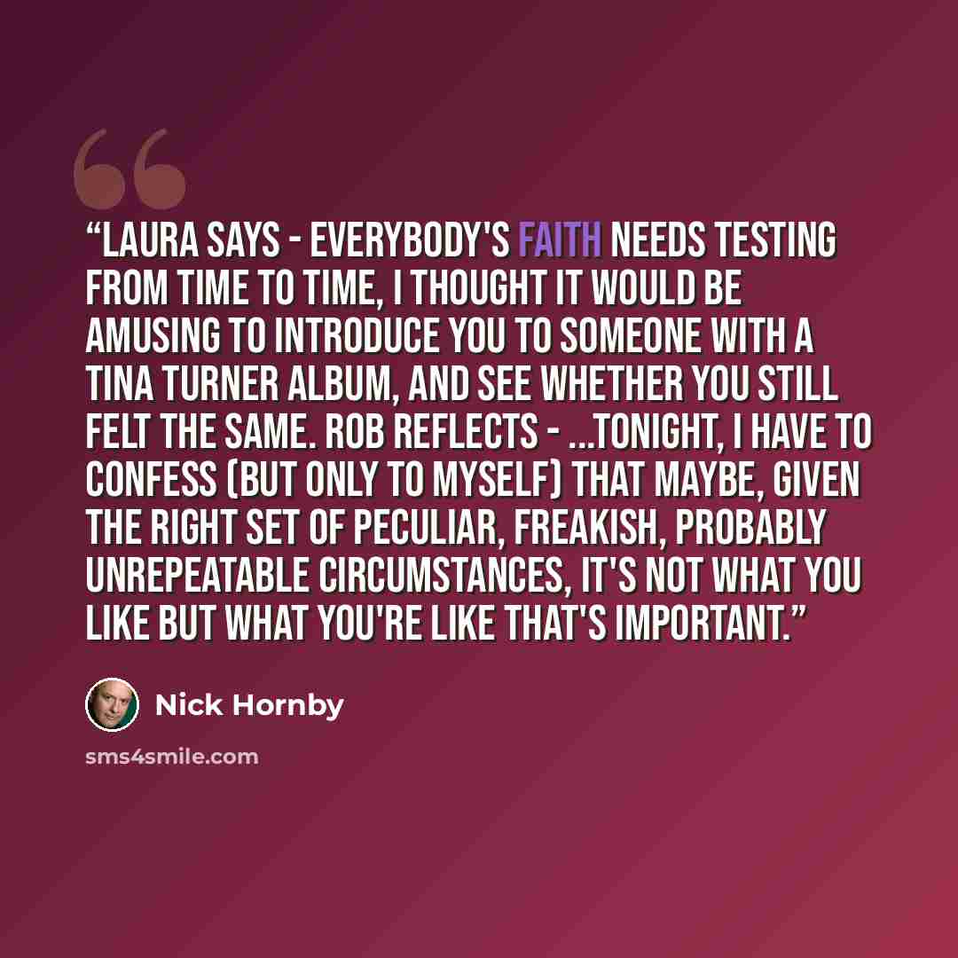 “Laura says - Everybody's faith needs testing from time to time, I thought it would be amusing to introduce you to someone with a Tina Turner album, and see whether you still felt the same. Rob reflects - ...tonight, I have to confess (but only to myself) that maybe, given the right set of…” quote by Nick Hornby