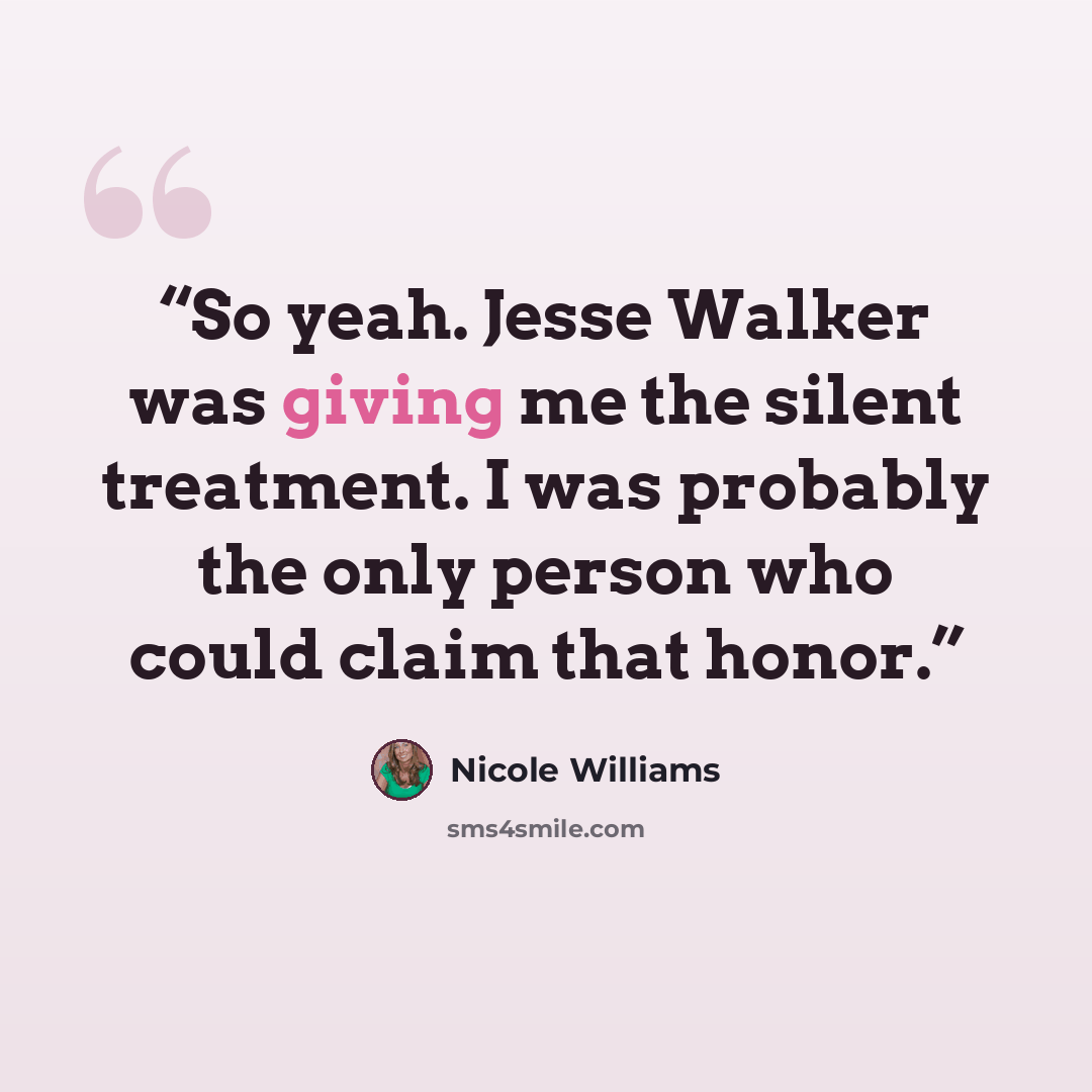 “So yeah. Jesse Walker was giving me the silent treatment. I was probably the only person who could claim that honor.” quote by Nicole Williams