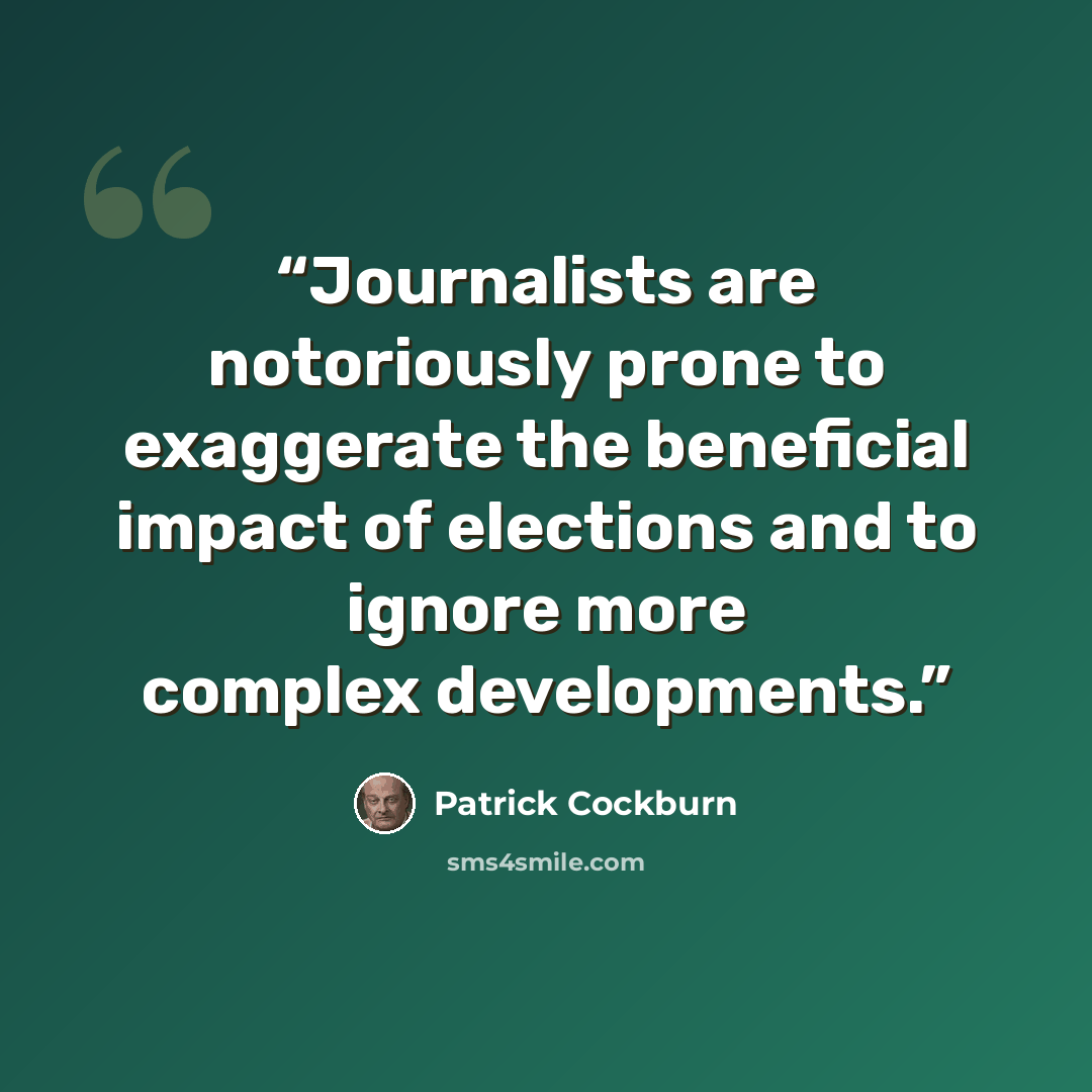 “Journalists are notoriously prone to exaggerate the beneficial impact of elections and to ignore more complex developments.” quote by Patrick Cockburn