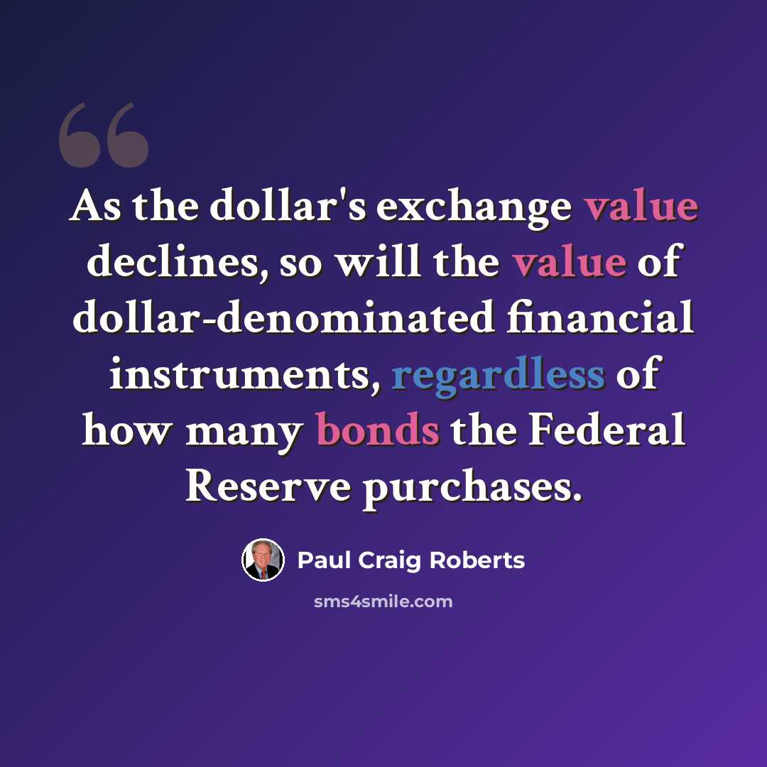 “As the dollar's exchange value declines, so will the value of dollar-denominated financial instruments, regardless of how many bonds the Federal Reserve purchases.” quote by Paul Craig Roberts