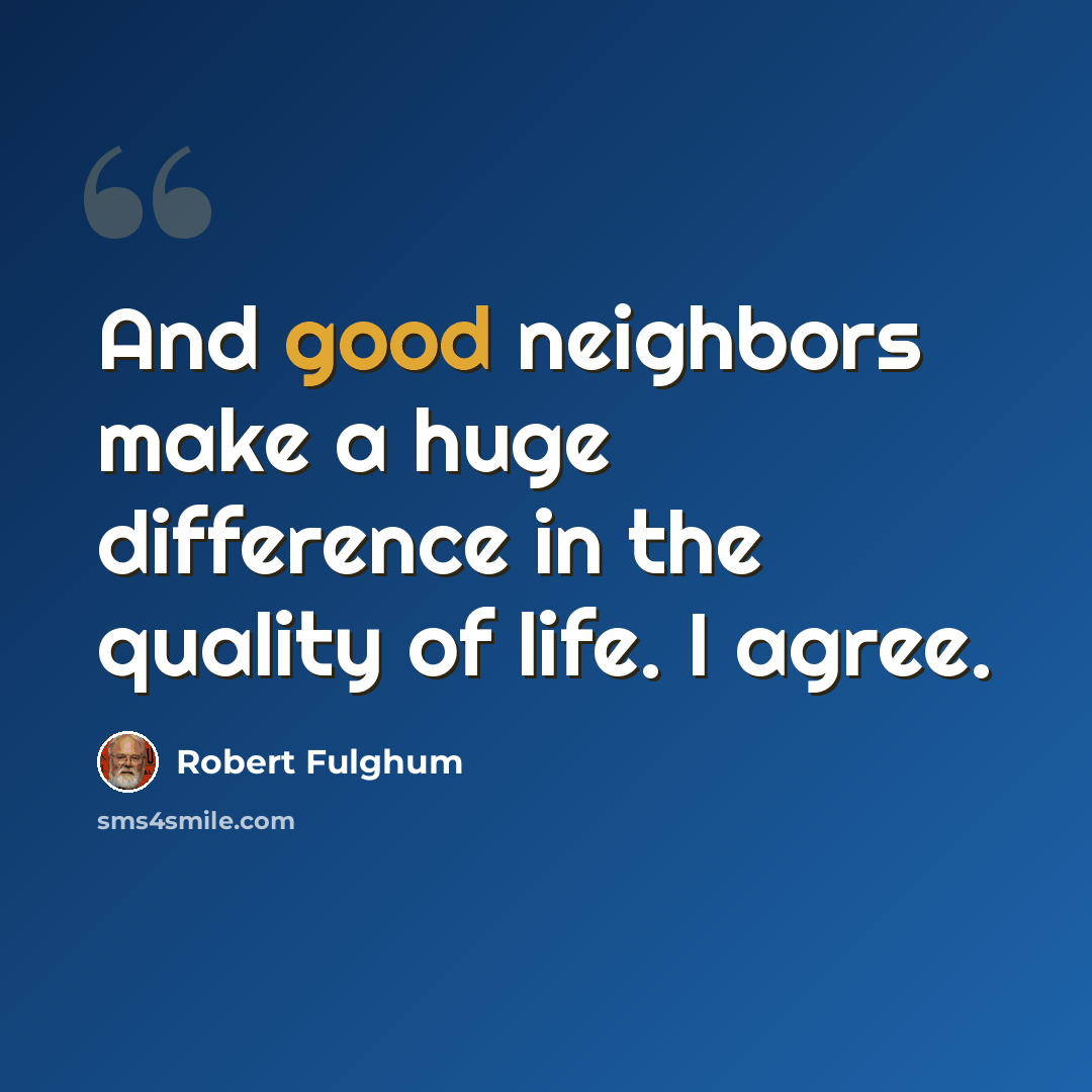 “And good neighbors make a huge difference in the quality of life. I agree.” quote by Robert Fulghum
