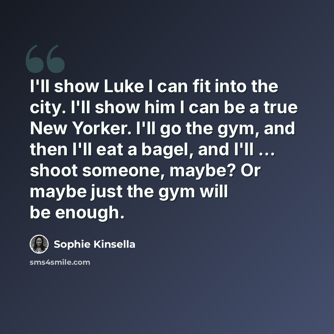 “I'll show Luke I can fit into the city. I'll show him I can be a true New Yorker. I'll go the gym, and then I'll eat a bagel, and I'll ... shoot someone, maybe? Or maybe just the gym will be enough.” quote by Sophie Kinsella