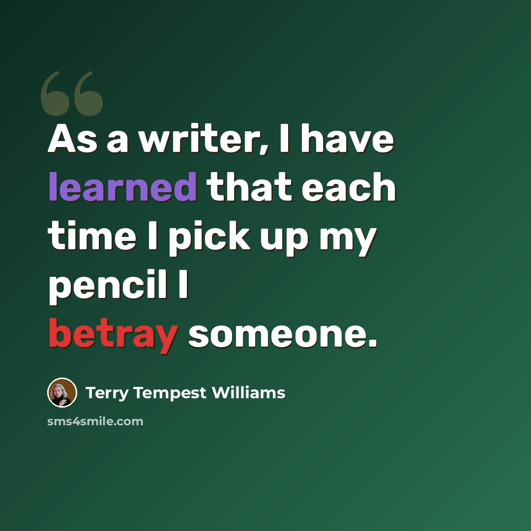 “As a writer, I have learned that each time I pick up my pencil I betray someone.” quote by Terry Tempest Williams