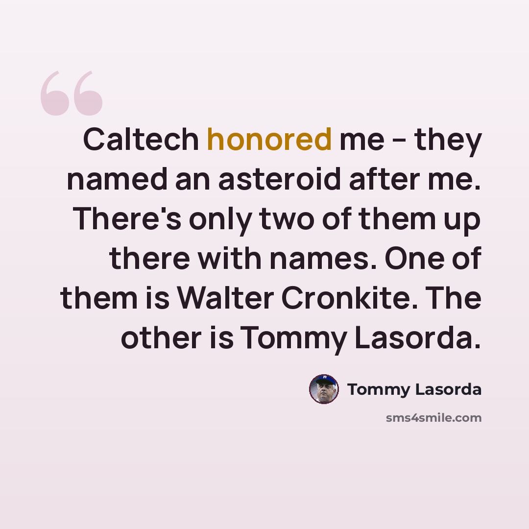 “Caltech honored me -- they named an asteroid after me. There's only two of them up there with names. One of them is Walter Cronkite. The other is Tommy Lasorda.” quote by Tommy Lasorda
