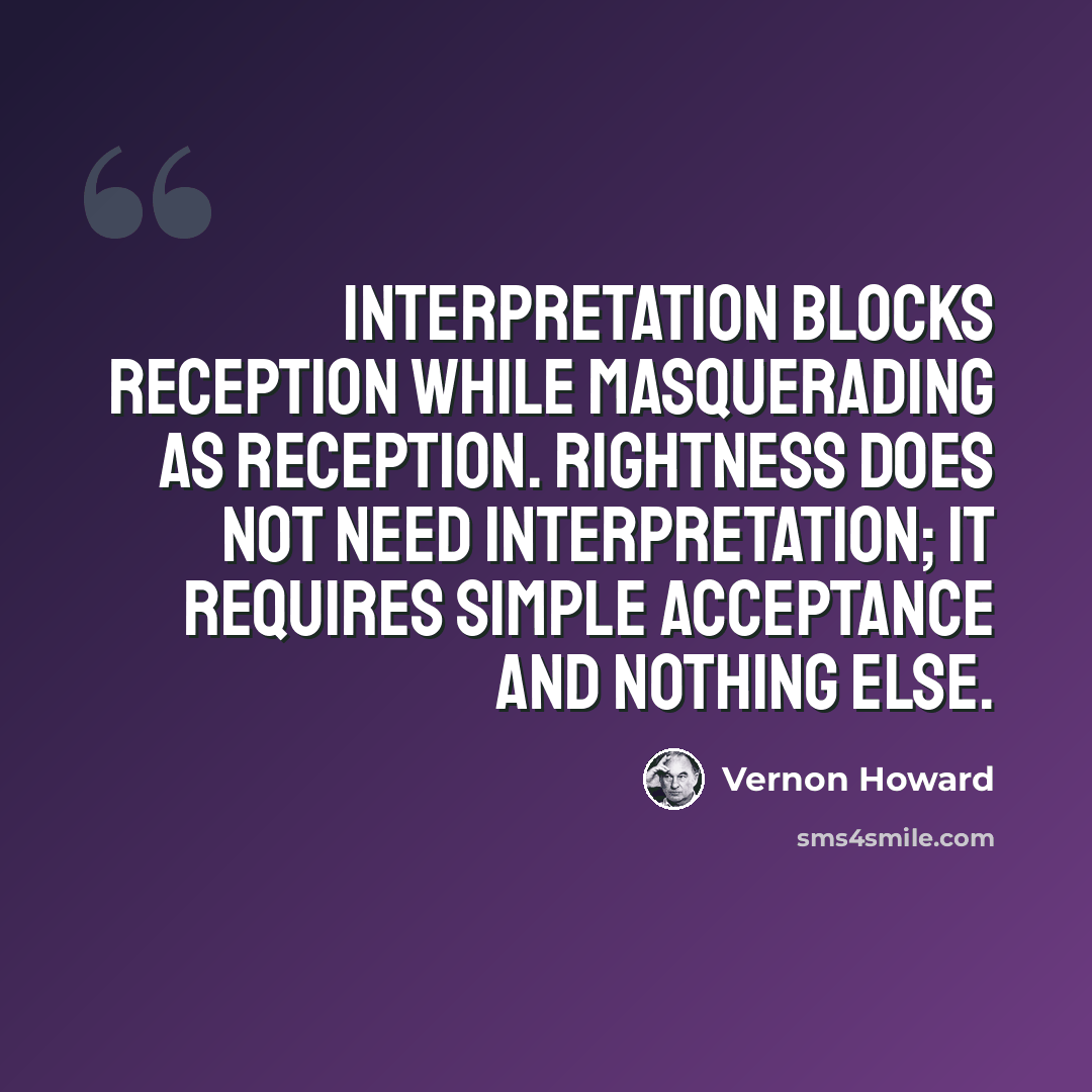 “Interpretation blocks reception while masquerading as reception. Rightness does not need interpretation; it requires simple acceptance and nothing else.” quote by Vernon Howard