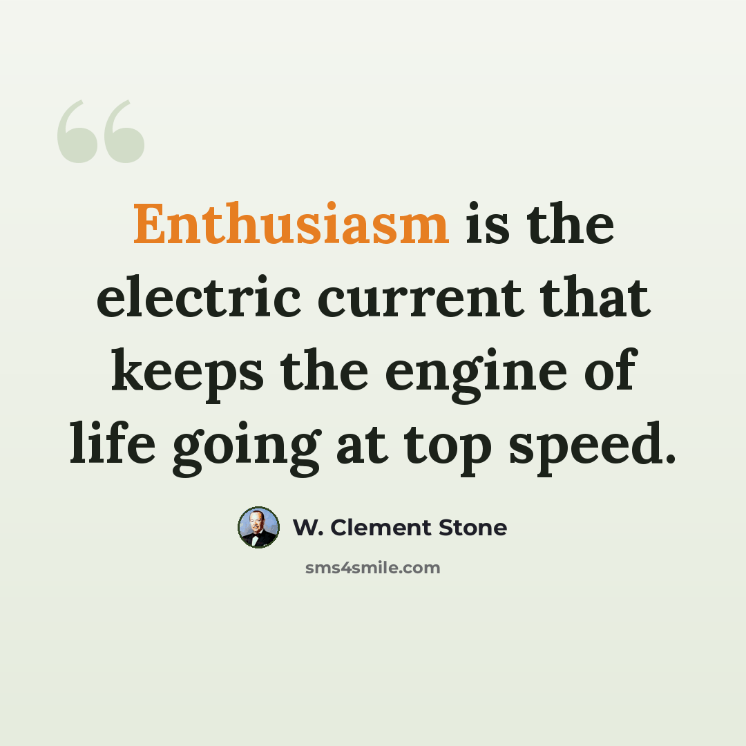 “Enthusiasm is the electric current that keeps the engine of life going at top speed.” quote by W. Clement Stone
